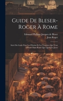 Guide De Bleser-roger À Rome: Suivi Du Guide Pour Les Pèlerins Et Les Touristes Qui N'ont À Passer Dans Rome Que Quelques Jours (French Edition) 101965418X Book Cover