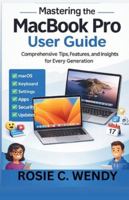 MASTERING THE MACBOOK PRO USER GUIDE: Comprehensive Tips, Features, and Insights for Every Generation B0G4L9QJ9Z Book Cover