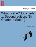 What is she? A comedy ... Second edition. [By Charlotte Smith.] 1241052697 Book Cover