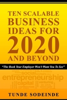 Ten Scalable Business Ideas For 2020 And Beyond: The Book Your Employer Won't Want You To See 1087013739 Book Cover