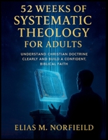 52 Weeks of Systematic Theology for Adults: Understand Christian Doctrine Clearly and Build a Confident, Biblical Faith B0GN1Q5G86 Book Cover