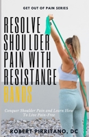 Resolve Shoulder Pain with Resistance Bands: Conquer Shoulder Pain and Learn How To Live Pain-Free B0CNQL8V47 Book Cover