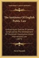 The Institutes Of English Public Law: Embracing An Outline Of General Jurisprudence, The Development Of The British Constitution, Public International Law 1357303580 Book Cover