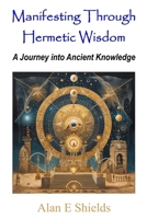 Manifesting Through Hermetic Wisdom: A Journey into Ancient Knowledge B0CV7ZLBCJ Book Cover
