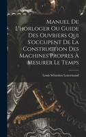 Manuel De L'horloger Ou Guide Des Ouvriers Qui S'occupent De La Construction Des Machines Propres À Mesurer Le Temps - Primary Source Edition 1019038756 Book Cover