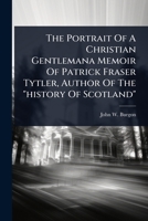 The Portrait Of A Christian Gentlemana Memoir Of Patrick Fraser Tytler, Author Of The "history Of Scotland" 1024852253 Book Cover