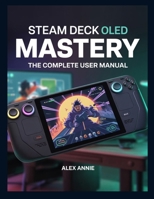 Steam Deck OLED Mastery: The Complete User Manual with Tips and Tricks for Setup, Game Optimization, Battery Life, and Hidden Features B0FQ3WS3TV Book Cover