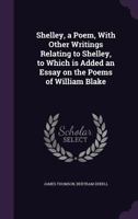 Shelley: A Poem; with Other Writings relating to Shelley, to which is added an Essay on the Poems of William Blake, by the Same Author 114683781X Book Cover