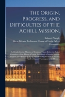 The Origin, Progress, and Difficulties of the Achill Mission,: as Detailed in the Minutes of Evidence Taken Before the Select Committee of the House of Lords, Appointed to Inquire Into the Progress an 1014741696 Book Cover
