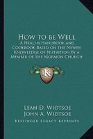 How to Be Well: A Health Handbook and Cookbook Based on the Newer Knowledge of Nutrition by a Member of the Mormon Church 1162733519 Book Cover