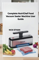 Complete NutriChef Food Vacuum Sealer Machine User Guide: Unlock the Full Power of Your Nutrichef Sealer for Smarter Food Storage B0FLJJVMQW Book Cover