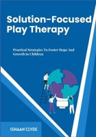 Solution-Focused Play Therapy: Practical Strategies To Foster Hope And Growth In Children B0FFZ6W5T8 Book Cover