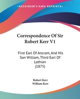 Correspondence Of Sir Robert Kerr V1: First Earl Of Ancram, And His Son William, Third Earl Of Lothian 0548653542 Book Cover