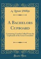 A Bachelors Cupboard: Containing Crumbs Culled from the Cupboards of the Great Unwedded 1017226911 Book Cover