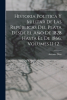 Historia Politica Y Militar De Las Repúblicas Del Plata Desde El Año De 1828 Hasta El De 1866, Volumes 11-12... B0BNLMGLL9 Book Cover