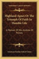 Highland Agnes Or The Triumph Of Faith In Humble Life: A Memoir Of Mrs. Andrew Of Paisley 1162995262 Book Cover