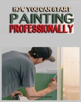 How you can Start Painting Professionally: A Comprehensive Guide to Professional Painting Techniques and Business Tips 1088178014 Book Cover