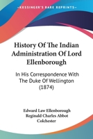 History Of The Indian Administration Of Lord Ellenborough: In His Correspondence With The Duke Of Wellington 1166062686 Book Cover