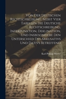 Von Der Deutschen Rechtschreibung, Nebst Vier Tabellen Die Deutsche Rechtschreibung, Interpunktion, Deklination, Und Insbesondere Den Unterschied Des Akkusativs Und Dativs Betreffend 1022380265 Book Cover