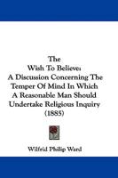 The Wish to Believe: A Discussion Concerning the Temper of Mind in Which a Reasonable Man Should Undertake Religious Inquiry 1503308448 Book Cover