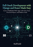 Full-Stack Development with Django and React Made Easy: Learn to Build Real Web Apps with Clear Steps, Practical Projects, and Modern Tools B0G6MV5K9Z Book Cover
