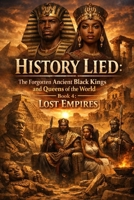 History Lied: The Forgotten Ancient Black Kings and Queens of the World – Book 4: Lost Empires B0GNSY1RC8 Book Cover