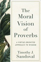 The Moral Vision of Proverbs: A Virtue-oriented Approach to Wisdom 1540967204 Book Cover