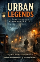 Urban Legends: Short Stories from Mysterious UK Cities: Forgotten streets, whispered curses, and the hidden shadows of Britain after dark B0GF9N384C Book Cover