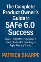 The Complete Product Owner’s Guide to SAFe 6.0 Success: Tools, Templates, Playbooks & Case Studies for Excelling in Agile Release Trains B0G3P1N5XM Book Cover