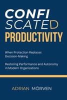 Confiscated Productivity: When Protection replaces Decison — Restoring Performance and Autonomy in Modern Organizations 2982473216 Book Cover