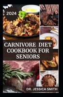 CARNIVORE DIET COOKBOOK FOR SENIORS: 40 High-protein and Healthy Meat-Lovers Recipes For Weight-loss and Maintain Muscle mass B0CTQHXKTG Book Cover