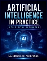 Artificial Intelligence in Practice: A Simple, Practical Guide to Understanding AI, Building Digital Confidence, Staying Safe, and Learning Step by Step 3852282845 Book Cover