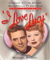 I Love Lucy: The Complete Picture History of the Most Popular TV Show Ever, Authorized by the Lucille Ball Estate 0760727562 Book Cover