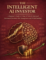 The Intelligent AI Investor: A Beginner’s Guide to Using AI Tools for Informed Investment Decisions, Risk Management, and Wealth Building (Trading & Investing Series) B0FCG4QGFW Book Cover