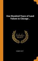 One Hundred Years of Land Values in Chicago: The Relationship of the Growth of Chicago to the Rise of Its Land Values, 1830-1933 1015448003 Book Cover