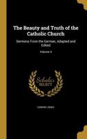 The Beauty and Truth of the Catholic Church: Sermons from the German, Adapted and Edited; Volume 4 1360536787 Book Cover