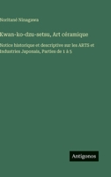 Kwan-ko-dzu-setsu, Art céramique: Notice historique et descriptive sur les ARTS et Industries Japonais, Parties de 1 à 5 3388795142 Book Cover