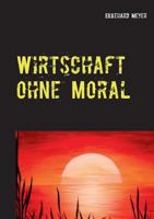 Wirtschaft ohne Moral: Roman über Unternehmertugenden, Gier und Wirtschaftskriminalität in einer turbokapitalistischen Welt 3743159627 Book Cover