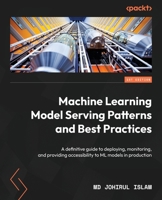 Machine Learning Model Serving Patterns and Best Practices: A definitive guide to deploying, monitoring, and providing accessibility to ML models in p 1803249900 Book Cover
