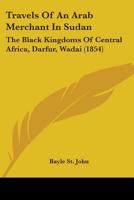 Travels Of An Arab Merchant In Sudan: The Black Kingdoms Of Central Africa, Darfur, Wadai 1165159333 Book Cover