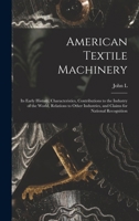 American Textile Machinery: Its Early History, Characteristics, Contributions to the Industry of the World, Relations to Other Industries, and Claims for National Recognition 1018542167 Book Cover
