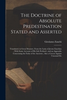 The Doctrine of Absolute Predestination Stated and Asserted: Translated, in Great Measure, From the Latin of Jerom Zanchius; With Some Account of his 1021386693 Book Cover
