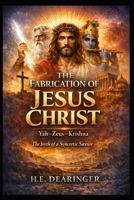 The Fabrication of Jesus Christ: Yah–Zeus–Krishna: *The birth of a Syncretic Savior B0GXPDTBBQ Book Cover