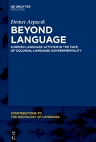 Beyond Language: Kurdish Language Activism in the Face of Colonial Language Governmentality (Contributions to the Sociology of Language [CSL], 125) 3111139735 Book Cover
