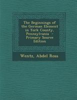 The Beginnings of the German Element in York County, Pennsylvania 1295702754 Book Cover