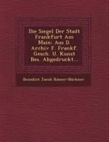 Die Siegel Der Stadt Frankfurt Am Main: Aus D. Archiv F. Frankf. Gesch. U. Kunst Bes. Abgedruckt... 1249616131 Book Cover