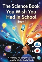The Science Book You Wish You Had In School - Book 1 of 4: A Friendly, No Jargon Guide to How the World Really Works B0GNLCH52J Book Cover