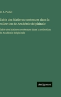 Table des Matieres contenues dans la collection de Académie delphinale: Table des Matieres contenues dans la collection de Académie delphinale (French Edition) 3563752621 Book Cover