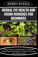 HERBAL EYE HEALTH AND VISION REMEDIES FOR BEGINNERS: Seeing Clearly, Essential Guide To Unlocking Natural Sight, Nourishing The Ability To See And Vision Enhancement B0CWDKYP8S Book Cover