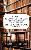 I Spent 30 Consecutive Days in the Library and Wrote this Little Poetry Book about It 108821097X Book Cover